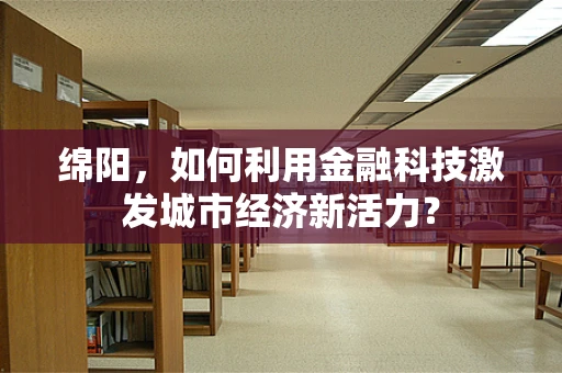 绵阳，如何利用金融科技激发城市经济新活力？