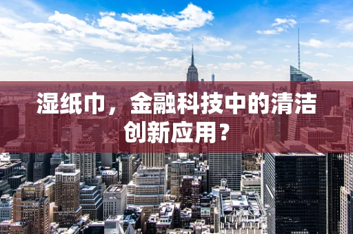 湿纸巾，金融科技中的清洁创新应用？