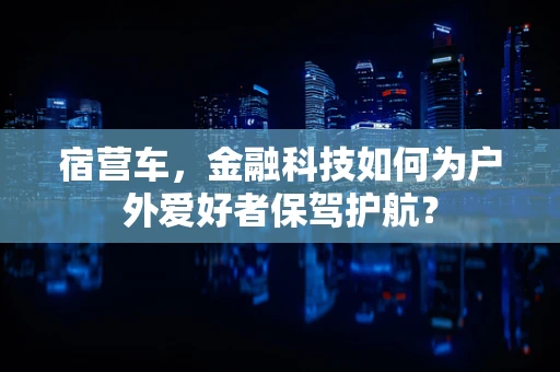 宿营车，金融科技如何为户外爱好者保驾护航？