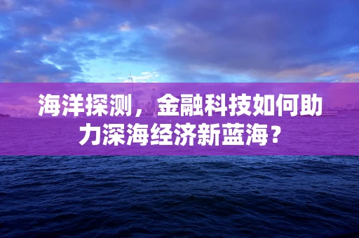 海洋探测，金融科技如何助力深海经济新蓝海？