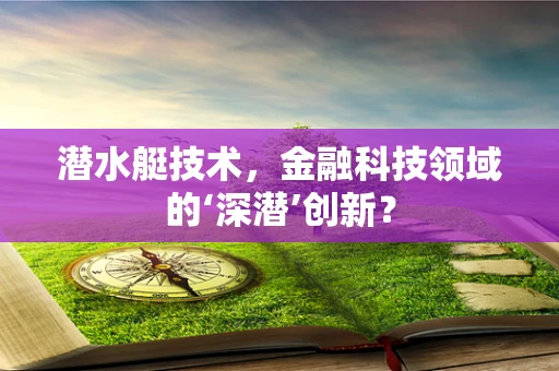 潜水艇技术，金融科技领域的‘深潜’创新？