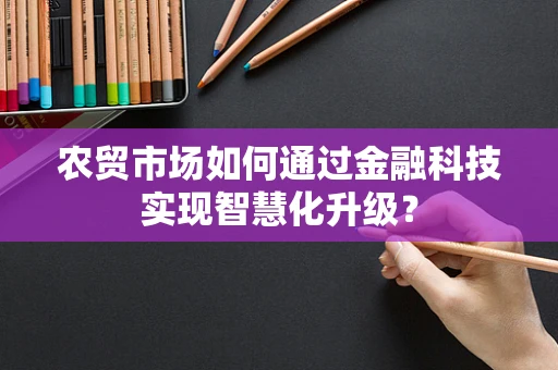 农贸市场如何通过金融科技实现智慧化升级？