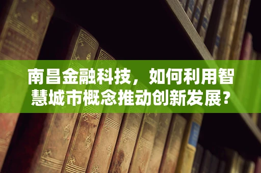 南昌金融科技，如何利用智慧城市概念推动创新发展？