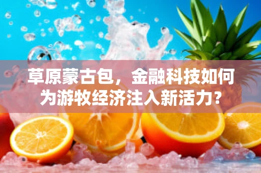 草原蒙古包，金融科技如何为游牧经济注入新活力？