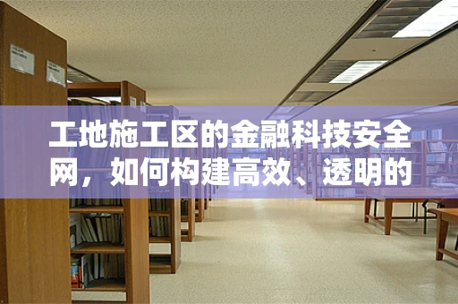 工地施工区的金融科技安全网，如何构建高效、透明的资金监管体系？