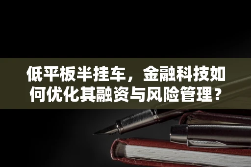 低平板半挂车，金融科技如何优化其融资与风险管理？