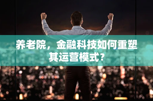 养老院，金融科技如何重塑其运营模式？