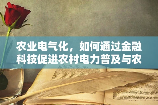 农业电气化，如何通过金融科技促进农村电力普及与农业现代化？