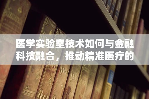 医学实验室技术如何与金融科技融合，推动精准医疗的未来？