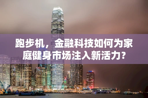 跑步机，金融科技如何为家庭健身市场注入新活力？