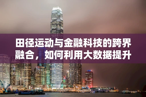 田径运动与金融科技的跨界融合，如何利用大数据提升运动员表现？