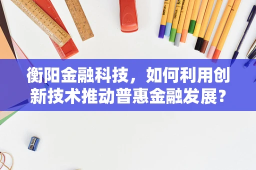 衡阳金融科技，如何利用创新技术推动普惠金融发展？