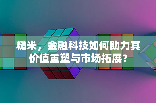 糙米，金融科技如何助力其价值重塑与市场拓展？