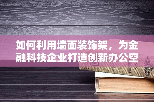 如何利用墙面装饰架，为金融科技企业打造创新办公空间？