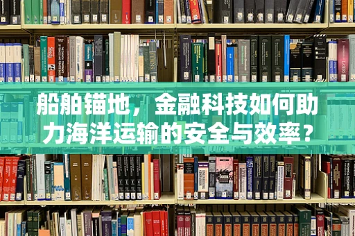 船舶锚地，金融科技如何助力海洋运输的安全与效率？