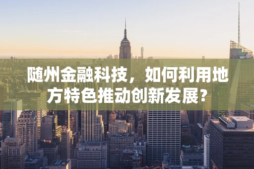 随州金融科技，如何利用地方特色推动创新发展？