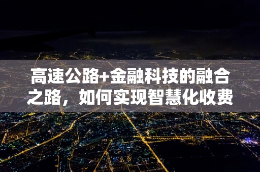 高速公路+金融科技的融合之路，如何实现智慧化收费与高效管理？