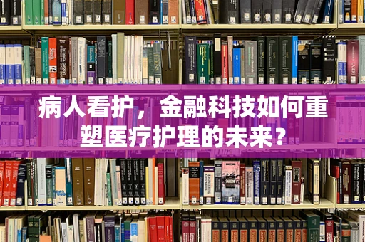 病人看护，金融科技如何重塑医疗护理的未来？