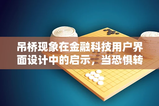 吊桥现象在金融科技用户界面设计中的启示，当恐惧转化为信任的桥梁？