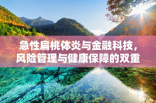 急性扁桃体炎与金融科技，风险管理与健康保障的双重挑战