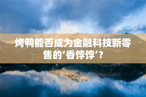 烤鸭能否成为金融科技新零售的‘香饽饽’？