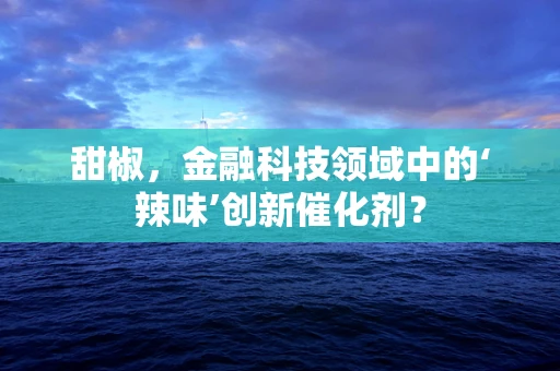 甜椒，金融科技领域中的‘辣味’创新催化剂？