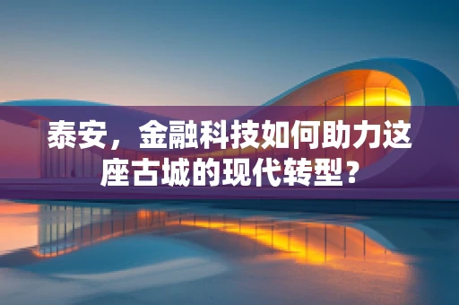 泰安，金融科技如何助力这座古城的现代转型？