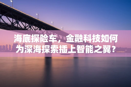 海底探险车，金融科技如何为深海探索插上智能之翼？