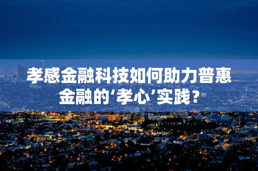 孝感金融科技如何助力普惠金融的‘孝心’实践？