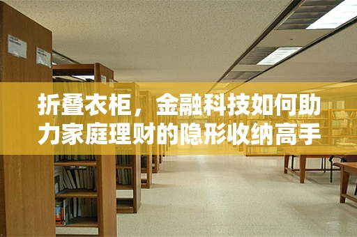 折叠衣柜，金融科技如何助力家庭理财的隐形收纳高手？