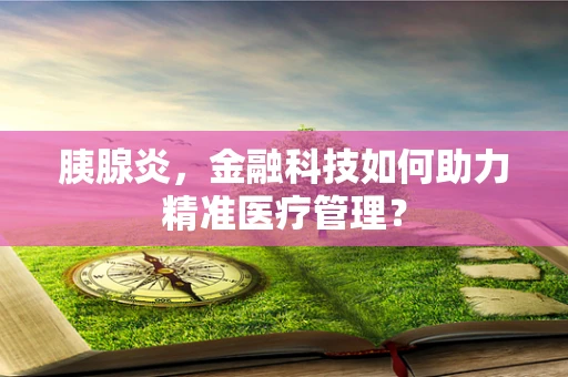 胰腺炎，金融科技如何助力精准医疗管理？