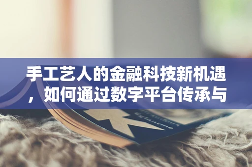 手工艺人的金融科技新机遇，如何通过数字平台传承与创新？