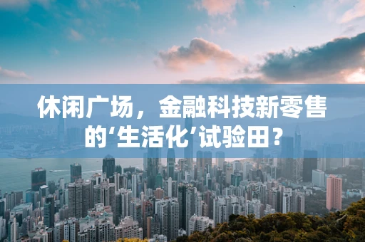 休闲广场，金融科技新零售的‘生活化’试验田？