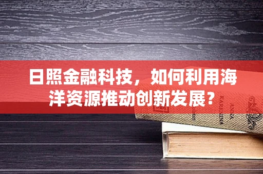 日照金融科技，如何利用海洋资源推动创新发展？