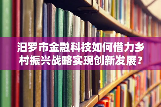 汨罗市金融科技如何借力乡村振兴战略实现创新发展？