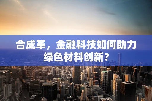 合成革，金融科技如何助力绿色材料创新？