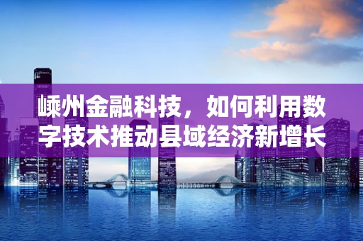 嵊州金融科技，如何利用数字技术推动县域经济新增长？