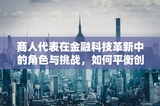 商人代表在金融科技革新中的角色与挑战，如何平衡创新与风险？