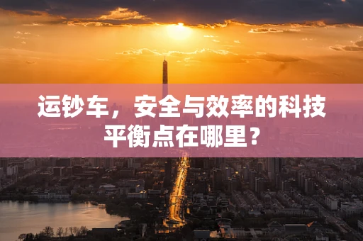 运钞车，安全与效率的科技平衡点在哪里？