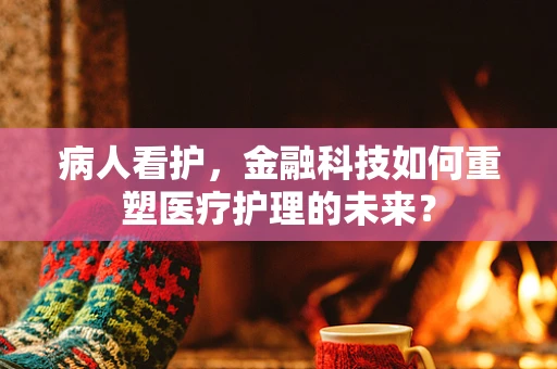 病人看护，金融科技如何重塑医疗护理的未来？