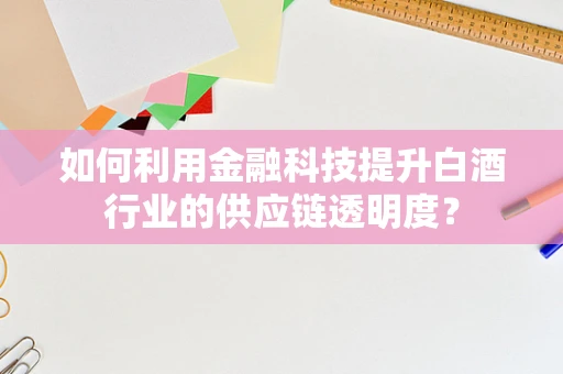 如何利用金融科技提升白酒行业的供应链透明度？