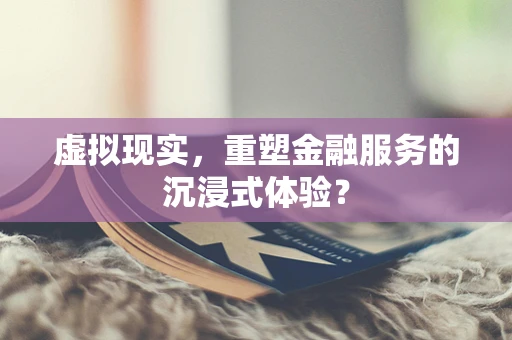 虚拟现实，重塑金融服务的沉浸式体验？