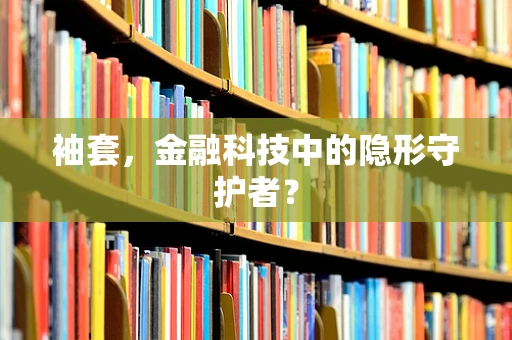 袖套，金融科技中的隐形守护者？