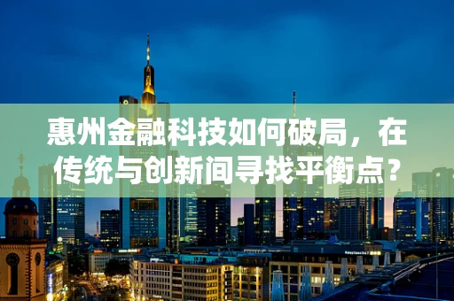 惠州金融科技如何破局，在传统与创新间寻找平衡点？