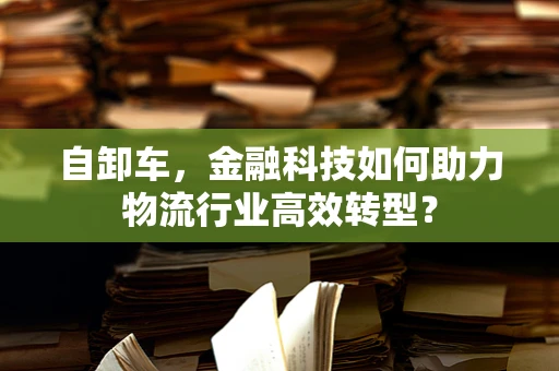 自卸车，金融科技如何助力物流行业高效转型？