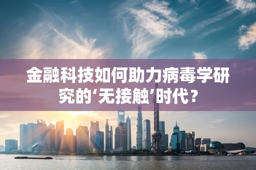 金融科技如何助力病毒学研究的‘无接触’时代？