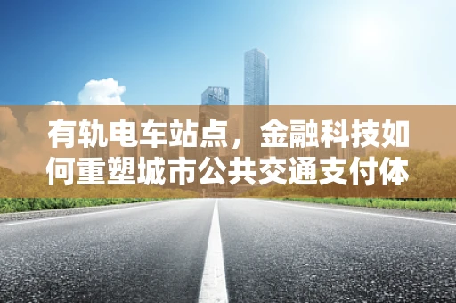 有轨电车站点，金融科技如何重塑城市公共交通支付体验？