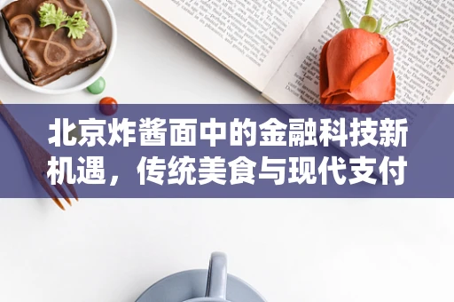 北京炸酱面中的金融科技新机遇，传统美食与现代支付的无缝对接