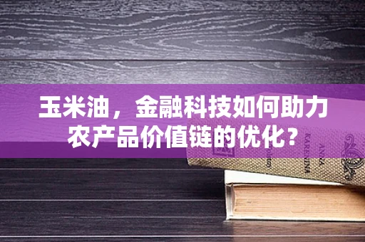 玉米油，金融科技如何助力农产品价值链的优化？