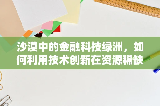 沙漠中的金融科技绿洲，如何利用技术创新在资源稀缺地区促进经济发展？